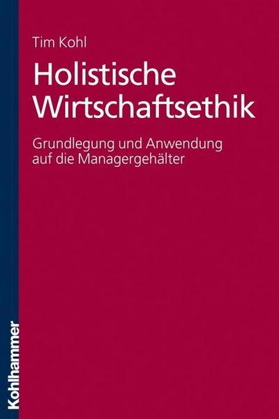 Holistische Wirtschaftsethik: Grundlegung und Anwendung auf die Managergehälter - Tim Kohl