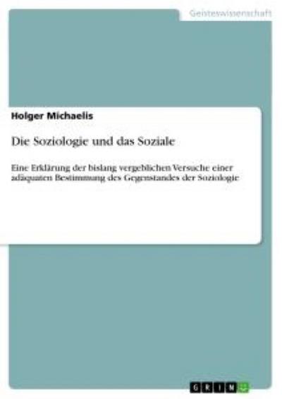 Die Soziologie und das Soziale : Eine Erklärung der bislang vergeblichen Versuche einer adäquaten Bestimmung des Gegenstandes der Soziologie - Holger Michaelis