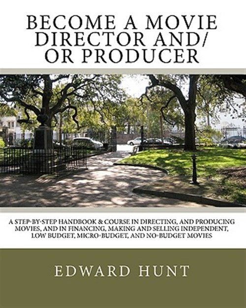Become a Movie Director And/Or Producer : A Step-by-step Handbook & Course in Directing, and Producing Movies, and in Financing, Making and Selling Independent, Low Budget, Micro-budget, and No-budget Movies - Hunt, Edward