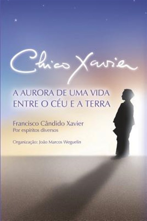 Chico Xavier: A Aurora de uma Vida entre o Céu e a Terra -Language: portuguese - Xavier, Chico; Weguelin, João Marcos