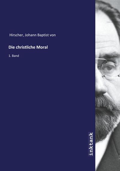 Die christliche Moral : 1. Band - Johann Baptist von Hirscher