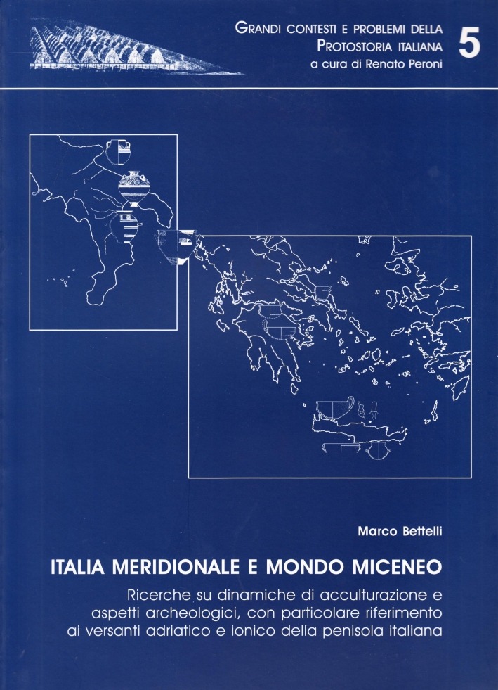 Italia meridionale e mondo miceneo. Ricerche su dinamiche di acculturazione e aspetti archeologici, con particolare riferimento ai versanti adriatico e ionico della penisola italiana - Bettelli Marco