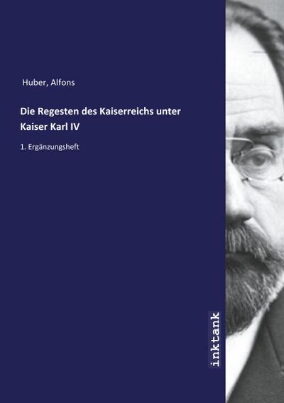 Die Regesten des Kaiserreichs unter Kaiser Karl IV : 1. Ergänzungsheft - Alfons Huber