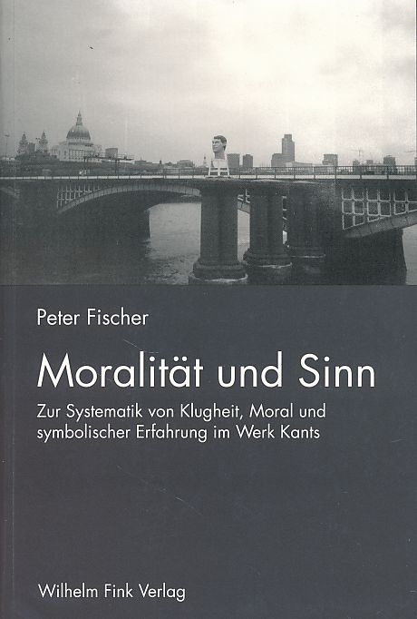 Moralität und Sinn. Zur Systematik von Klugheit, Moral und symbolischer Erfahrung im Werk Kants. - Fischer, Peter