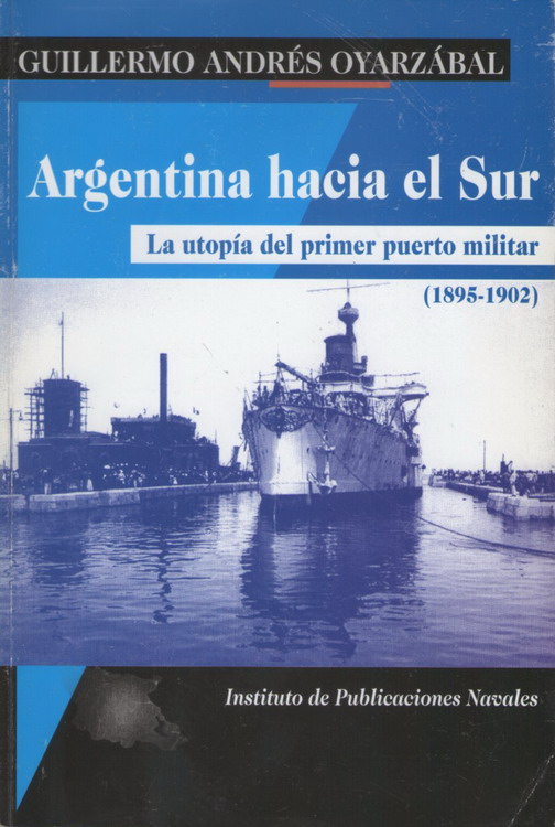 Argentina hacia el Sur: La utopía del primer puerto militar (1895-1902) - Oyarzábal, Guillermo Andrés