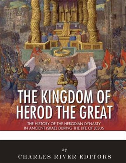 Kingdom of Herod the Great : The History of the Herodian Dynasty in Ancient Israel During the Life of Jesus - Charles River (COR)