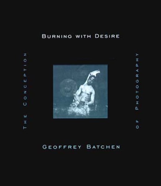 Burning With Desire : The Conception of Photography - Batchen, Geoffrey