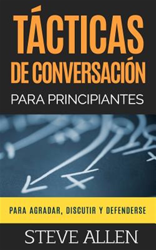tacticas de conversacion para principiantes para agradar, discutir y defenderse : como iniciar una conversacion, agradar, argumentar y defenderse -Language: spanish - Allen, Steve