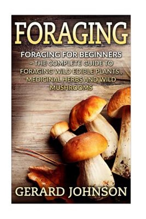 Foraging : The Complete Guide to Foraging Wild Edible Plants, Medicinal ...