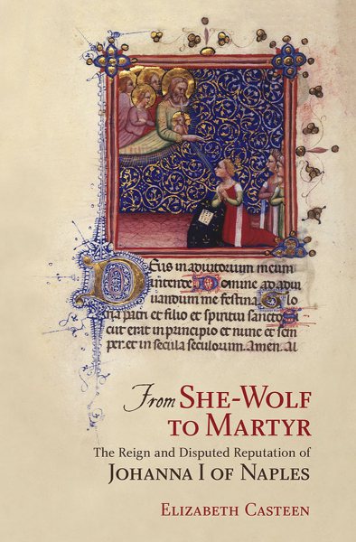 From She-wolf to Martyr : The Reign and Disputed Reputation of Johanna I of Naples - Casteen, Elizabeth