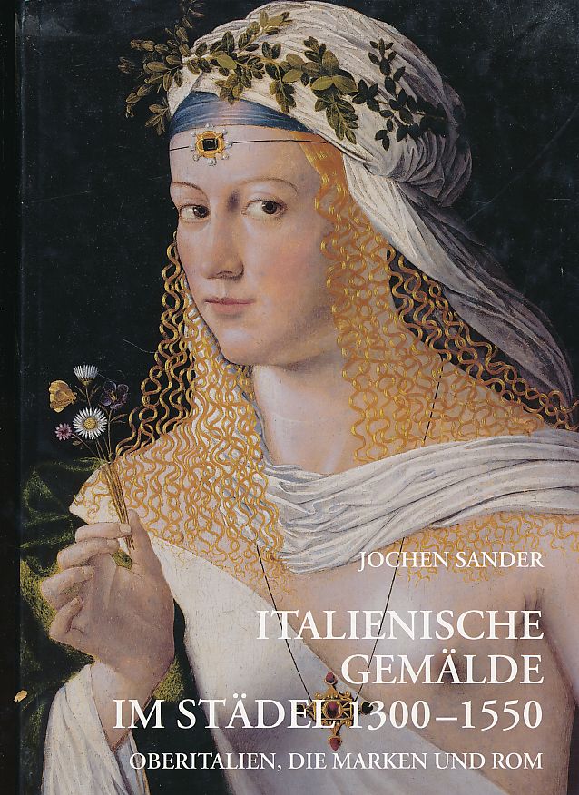 Italienische Gemälde im Städel 1300 - 1550. Oberitalien, die Marken und Rom. Hrsg. von Herbert Beck und Jochen Sander] / Städelsches Kunstinstitut: Kataloge der Gemälde im Städelschen Kunstinstitut Frankfurt am Main ; 7 - Sander, Jochen