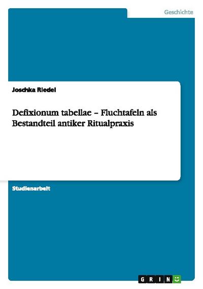 Defixionum tabellae - Fluchtafeln als Bestandteil antiker Ritualpraxis - Joschka Riedel