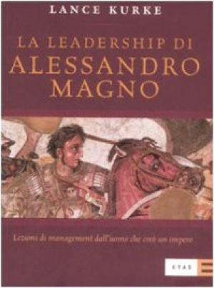 La leadership di Alessandro Magno Lezioni di management dall'uomo che creÃ un impero - Lance Kurke