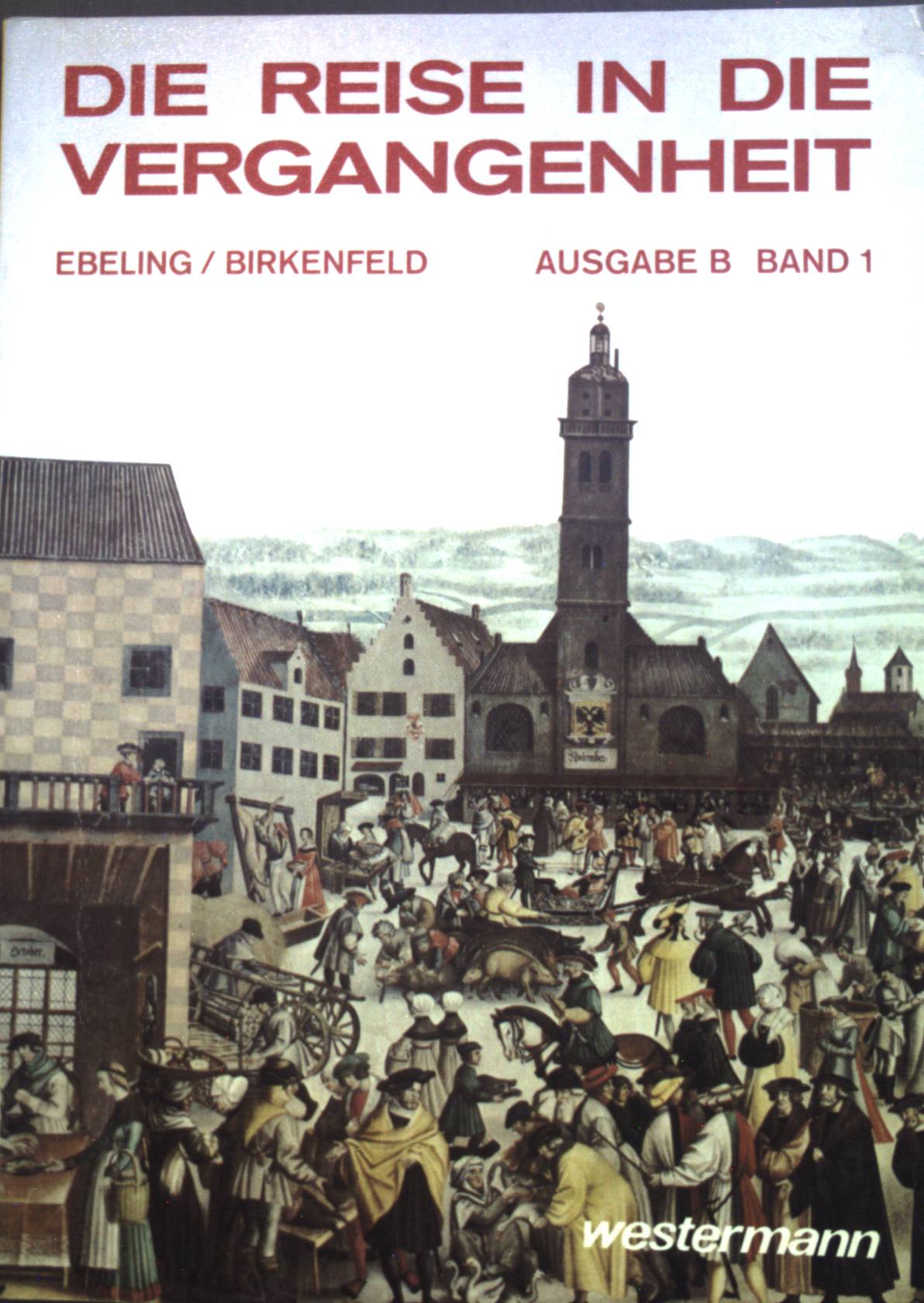 Die Reise in die Vergangenheit: Ein geschichtliches Arbeitsbuch. Ausgabe B Von der Vorgeschichte bis zum Ende des Mittelalters, Band. 1. - Ebeling, Hans und Wolfgang Birkenfeld