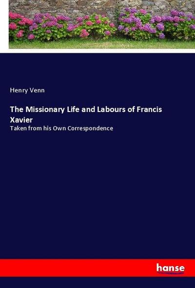 The Missionary Life and Labours of Francis Xavier : Taken from his Own Correspondence - Henry Venn