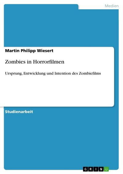 Zombies in Horrorfilmen : Ursprung, Entwicklung und Intention des Zombiefilms - Martin Philipp Wiesert