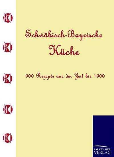 Schwäbisch-Bayrische Küche: 900 Rezepte aus der Zeit bis 1900 : 900 Rezepte aus der Zeit bis 1900 - Anonym Anonym
