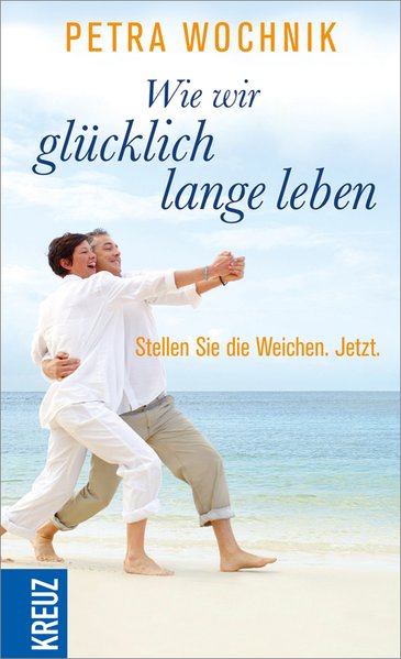 Wie wir glücklich lange leben: Stellen Sie die Weichen. Jetzt. - Wochnik, Petra