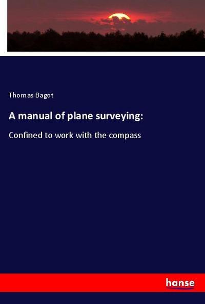 A manual of plane surveying: : Confined to work with the compass - Thomas Bagot