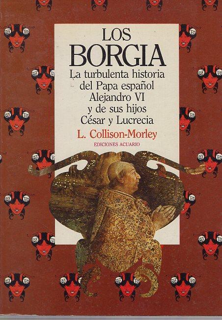 LOS BORGIA. LA TURBULENTA HISTORIA DEL PAPA ESPAÑOL ALEJANDRO VI Y DE SUS HIJOS CESAR Y LUCRECIA. - COLLISON-MORLEY, L.