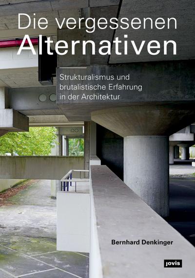Die vergessenen Alternativen : Strukturalismus und brutalistische Erfahrung in der Architektur - Bernhard Denkinger