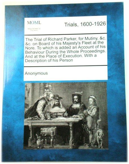 The Trial of Richard Parker, for Mutiny, c. &c. on Board of his Majesty's Fleet at the Nore. To which is added an Account of his Behaviour During the Execution. With a Description of his Person - Anonymous