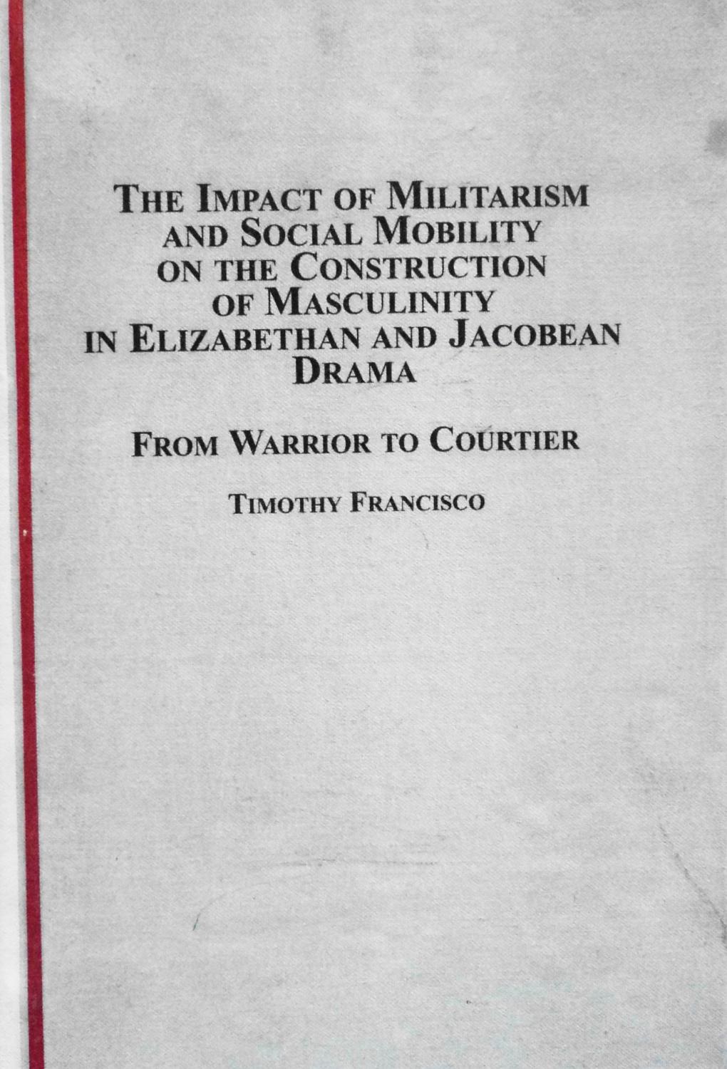 The Impact of Militarism and Social Mobility on Construction of Masculinity in Elizabethan and Jacobean Drama - Timothy Francisco