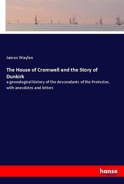 The House of Cromwell and the Story of Dunkirk : a genealogical history of the descendants of the Protector, with anecdotes and letters - James Waylen