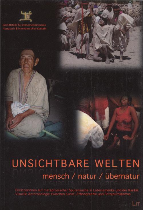 Unsichtbare Welten: Mensch / Natur / Übernatur. ForscherInnen auf metaphysischer Spurensuche in Lateinamerika und der Karibik. Visuelle Anthropologie zwischen Kunst, Ethnographie und Fotojournalismus. - EMLAAK - Schnittstelle für Ethnomedizinischen Austausch und Interkulturellen Kontakt (Hg.)