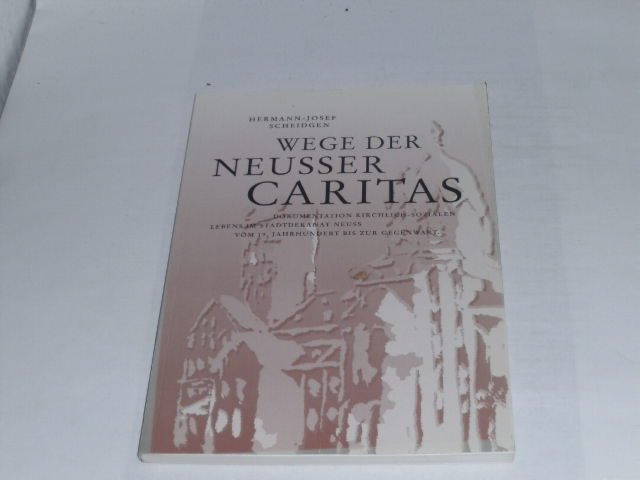 Wege der Neusser Caritas: Dokumentation kirchlich-sozialen Lebens im Stadtdekanat Neuss vom 19. Jahrhundert bis zur Gegenwart. - Scheidgen, Hermann J