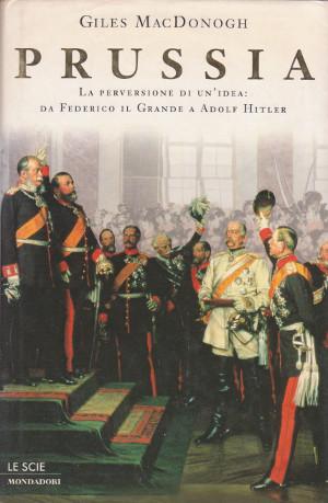 Prussia - La perversione di un'idea: da Federico il Grande a Adolf Hitler - Giles MacDonogh