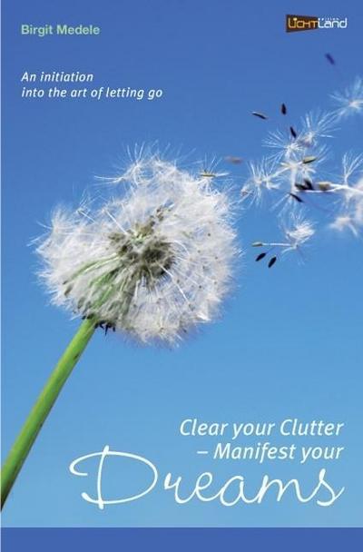 Clear your Clutter - Manifest your dreams : An initiation into the art of letting go - Birgit Medele