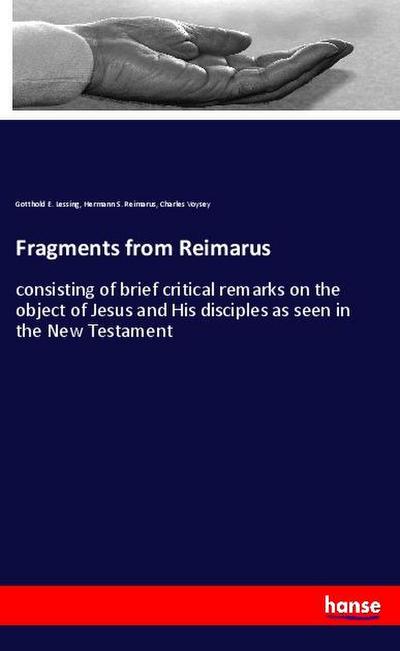 Fragments from Reimarus : consisting of brief critical remarks on the object of Jesus and His disciples as seen in the New Testament - Gotthold E. Lessing