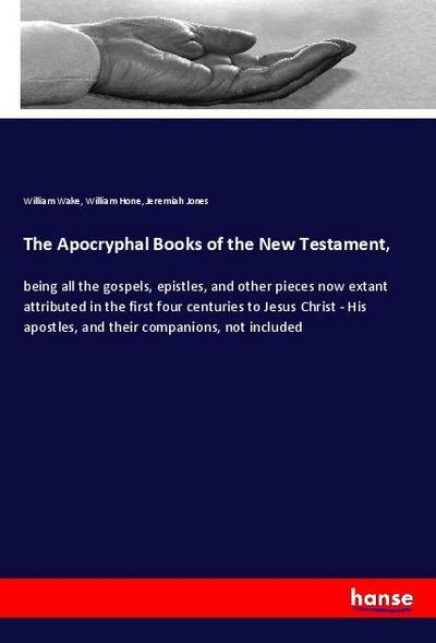 The Apocryphal Books of the New Testament, : being all the gospels, epistles, and other pieces now extant attributed in the first four centuries to Jesus Christ - His apostles, and their companions, not included - William Wake