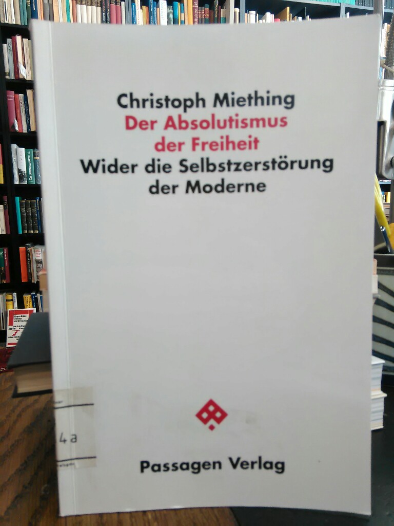 Der Absolutismus der Freiheit. Wider die Selbstzerstörung der Moderne. (Passagen Philosophie) - Miething, Christoph