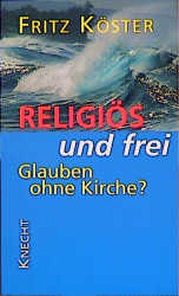 Religiös und frei: Glauben ohne Kirche? - Köster, Fritz