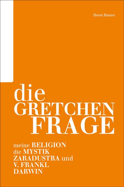 Die Gretchenfrage : Meine Religion; Die Mystik; Zaradustra und V. Frankl; Darwin - Horst Rinner