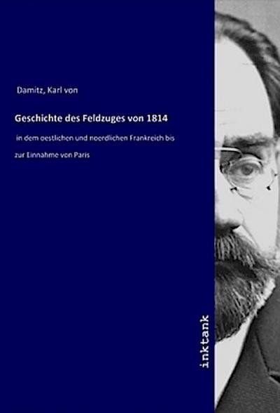 Geschichte des Feldzuges von 1814 : in dem oestlichen und noerdlichen Frankreich bis zur Einnahme von Paris - Karl von Damitz