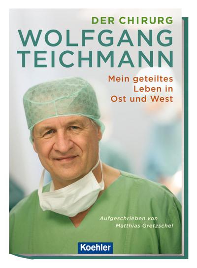 Der Chirurg Wolfgang Teichmann : Mein geteiltes Leben in Ost und West - Matthias Gretzschel