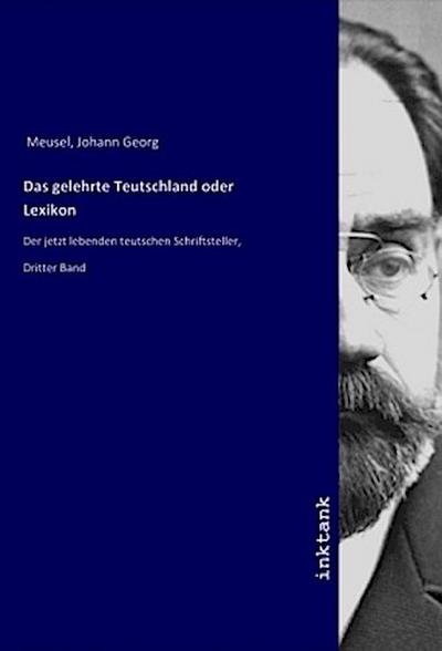 Das gelehrte Teutschland oder Lexikon : Der jetzt lebenden teutschen Schriftsteller, Dritter Band - Johann Georg Meusel