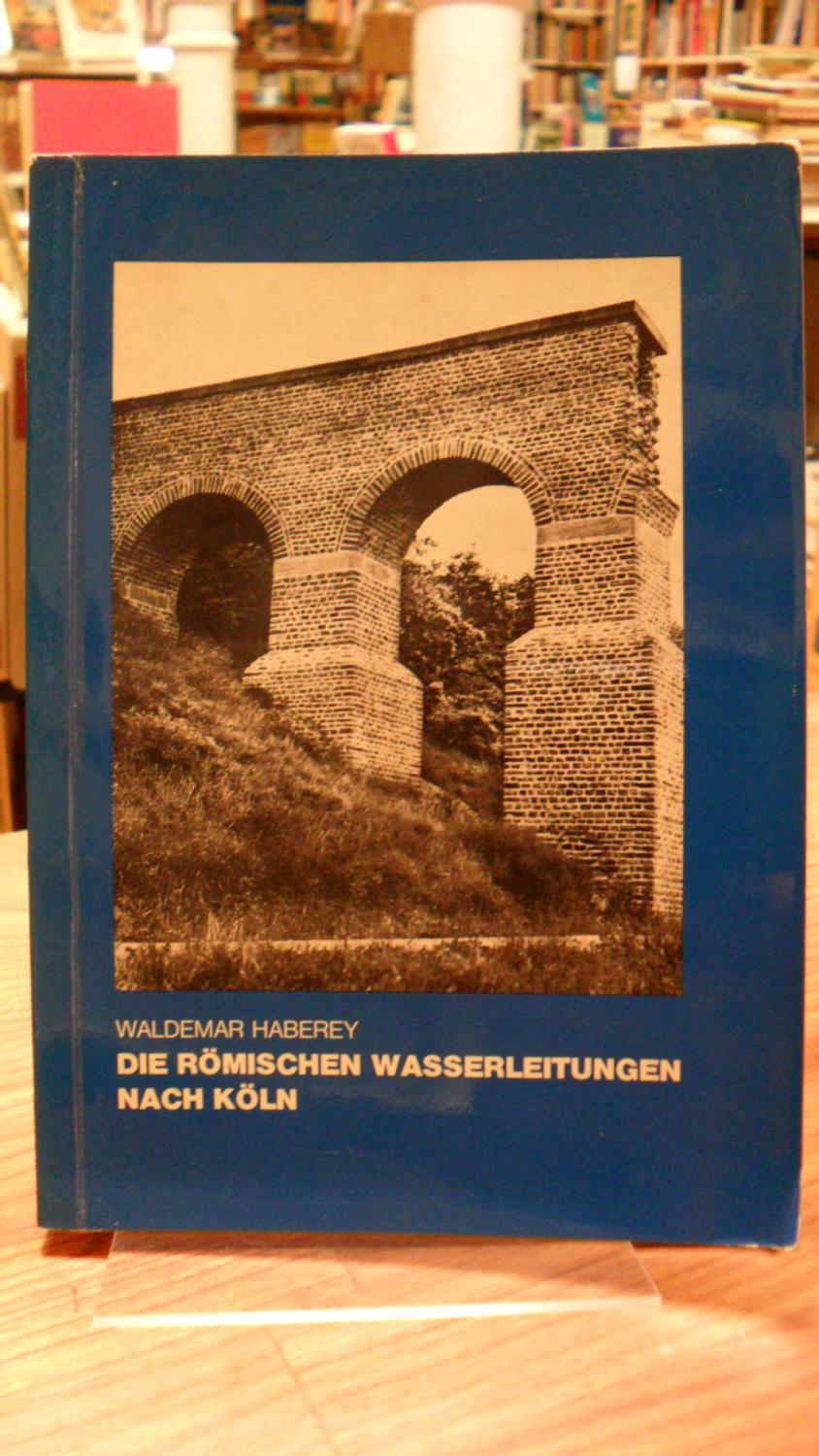 Die römischen Wasserleitungen nach Köln - Die Technik der Wasserversorgung einer antiken Stadt, - Haberey, Waldemar,