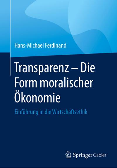 Transparenz - Die Form moralischer Ökonomie : Einführung in die Wirtschaftsethik - Hans-Michael Ferdinand