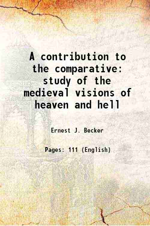 A contribution to the comparative study of the medieval visions of heaven and hell 1899 - Ernest J. Becker