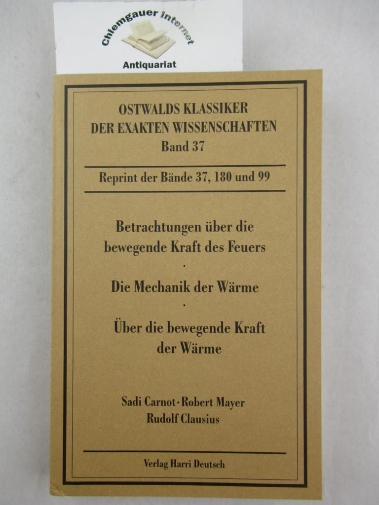 Betrachtungen über die bewegende Kraft des Feuers. Sadi Carnot: Betrachtungen über die bewegende Kraft des Feuers. Robert Mayer : Die Mechanik der Wärme. Rudolf Clausius: Über die bewegende Kraft der Wärme. Einleitung: Hermann Berg. / Ostwalds Klassiker der exakten Wissenschaften. Reprint der Bände 37,180 und 99. - Carnot, Sadi, Robert von Mayer und Rudolf Clausius