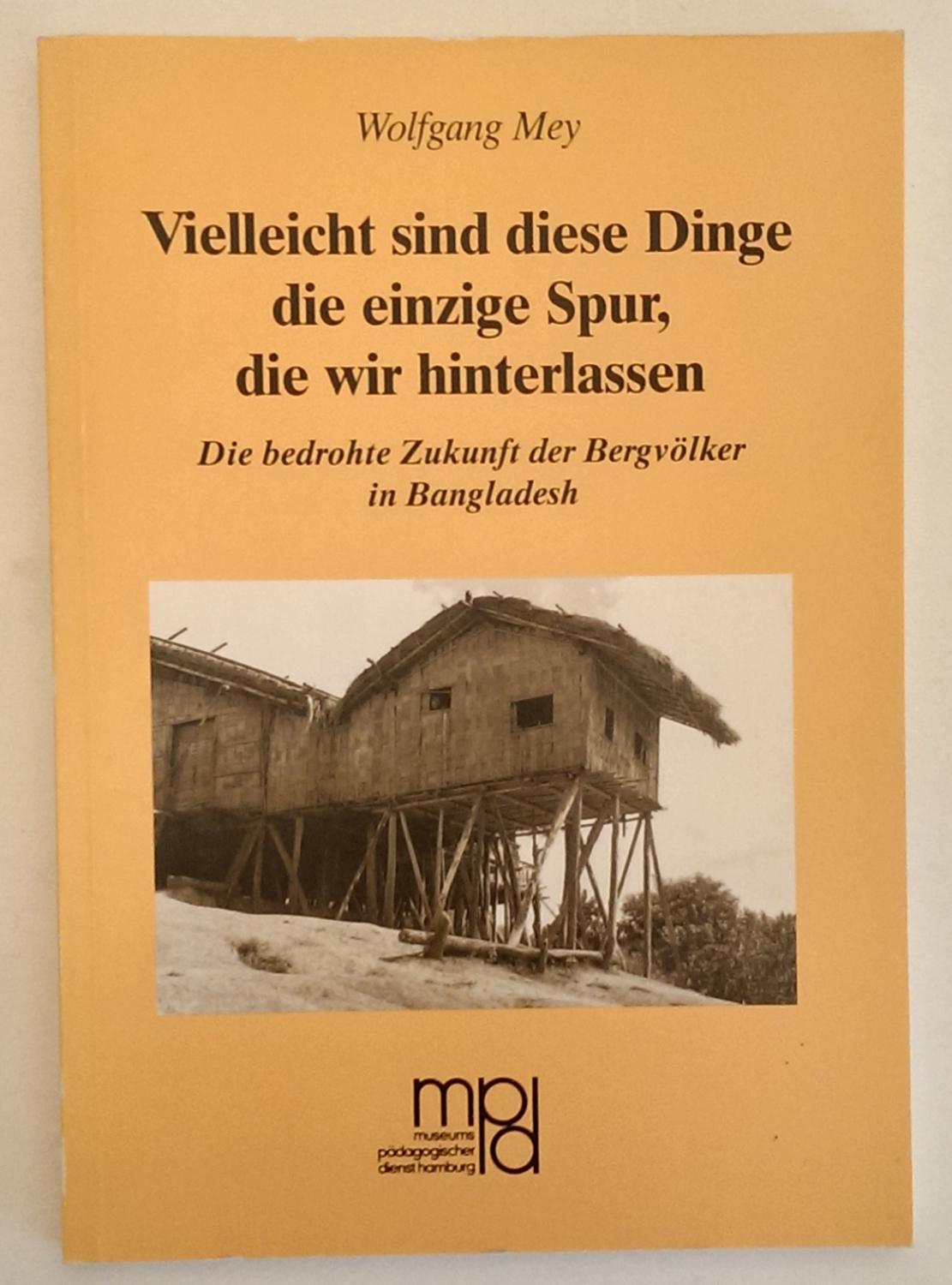 Vielleicht sind diese Dinge die einzige Spur, die wir hinterlassen. Die bedrohte Zukunft der Bergvölker in Bangladesh. - Mey, Wolfgang