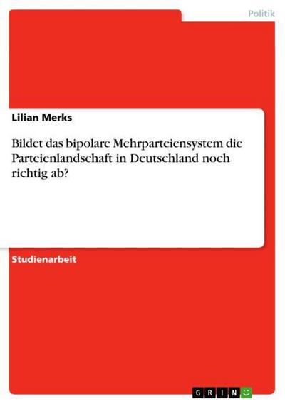 Bildet das bipolare Mehrparteiensystem die Parteienlandschaft in Deutschland noch richtig ab? - Lilian Merks