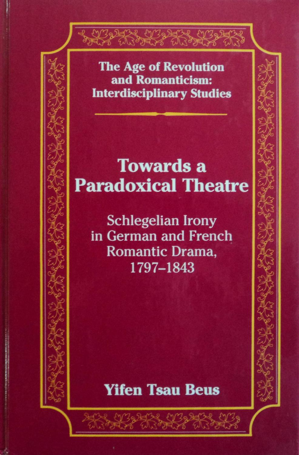 Towards a Paradoxical Theatre: Schlegelian Irony in German and French Romantic Drama, 1797-1843 (The Age of Revolution and Romanticism, 32) - Yifen Tsau Beus
