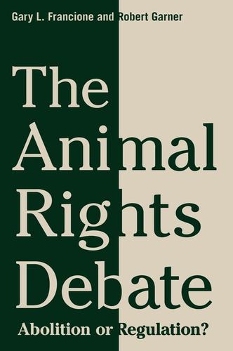 The Animal Rights Debate: Abolition or Regulation? (Critical Perspectives on Animals: Theory, Culture, Science, and Law) - Francione, Gary