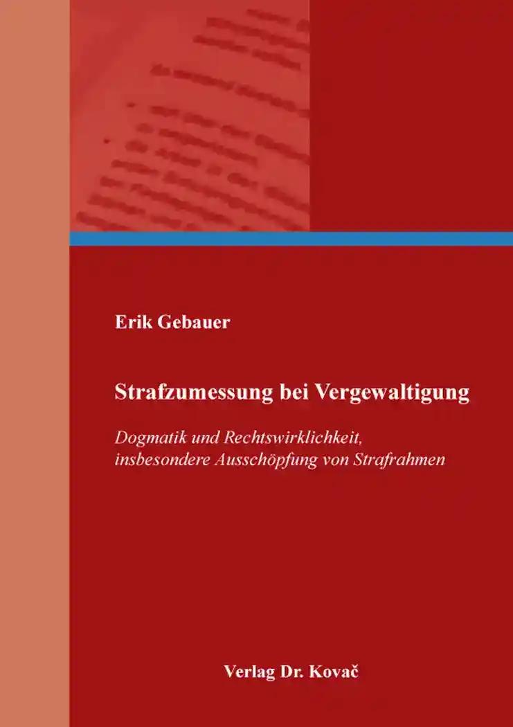 Strafzumessung bei Vergewaltigung, Dogmatik und Rechtswirklichkeit, insbesondere Ausschöpfung von Strafrahmen - Erik Gebauer