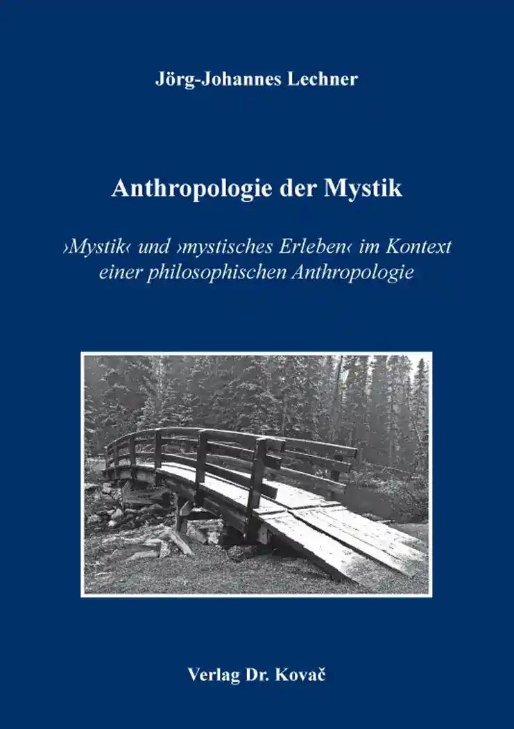 Anthropologie der Mystik, ›Mystik‹ und ›mystisches Erleben‹ im Kontext einer philosophischen Anthropologie - Jörg-Johannes Lechner